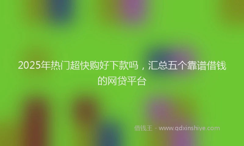 2025年热门超快购好下款吗，汇总五个靠谱借钱的网贷平台