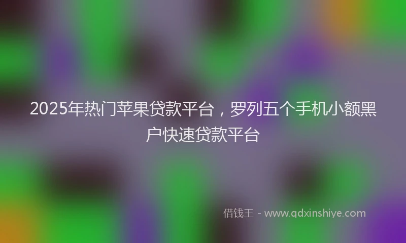 2025年热门苹果贷款平台，罗列五个手机小额黑户快速贷款平台