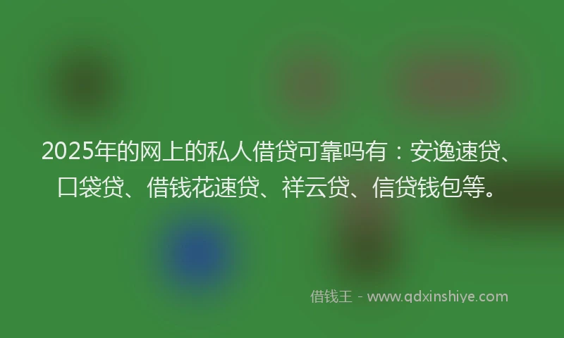 2025年的网上的私人借贷可靠吗有：安逸速贷、口袋贷、借钱花速贷、祥云贷、信贷钱包等。