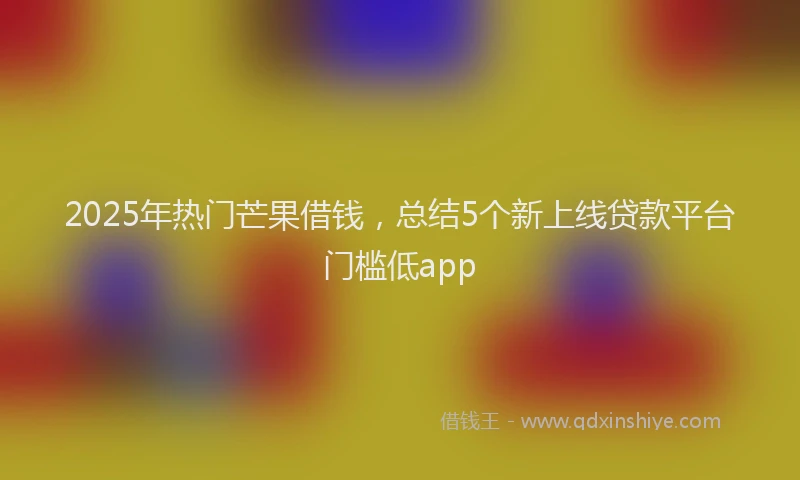 2025年热门芒果借钱，总结5个新上线贷款平台门槛低app