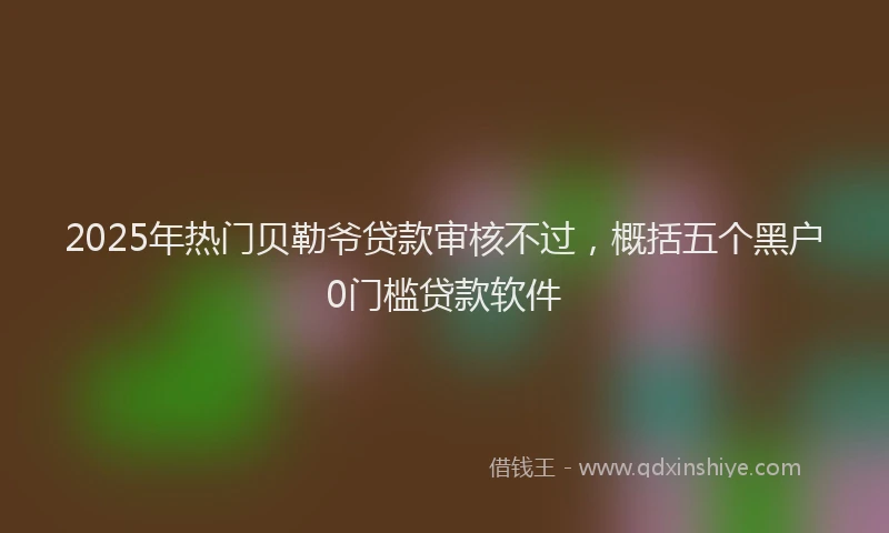 2025年热门贝勒爷贷款审核不过，概括五个黑户0门槛贷款软件