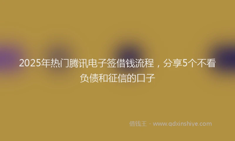 2025年热门腾讯电子签借钱流程，分享5个不看负债和征信的口子