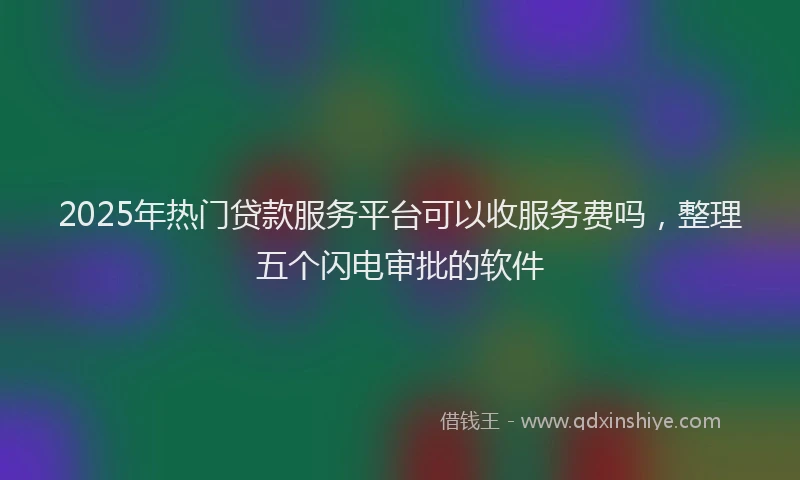 2025年热门贷款服务平台可以收服务费吗，整理五个闪电审批的软件