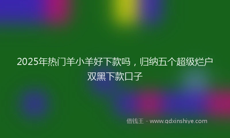 2025年热门羊小羊好下款吗，归纳五个超级烂户双黑下款口子