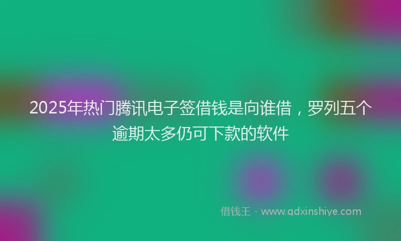 2025年热门腾讯电子签借钱是向谁借，罗列五个逾期太多仍可下款的软件