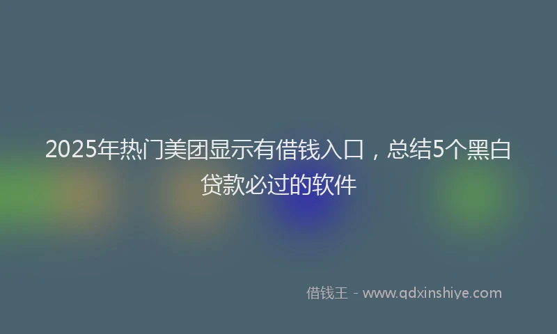 2025年热门美团显示有借钱入口，总结5个黑白贷款必过的软件