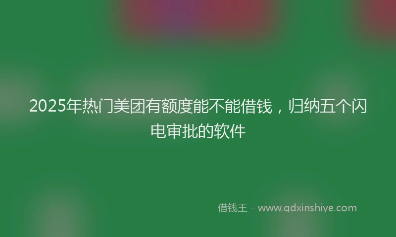 2025年热门美团有额度能不能借钱，归纳五个闪电审批的软件