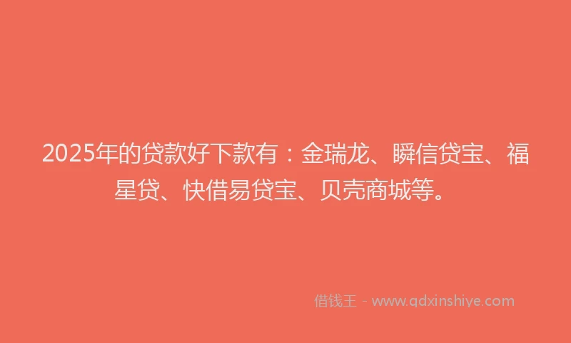 2025年的贷款好下款有：金瑞龙、瞬信贷宝、福星贷、快借易贷宝、贝壳商城等。
