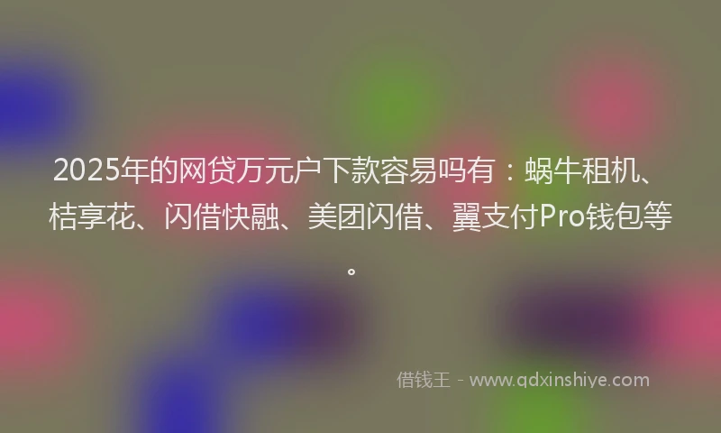 2025年的网贷万元户下款容易吗有：蜗牛租机、桔享花、闪借快融、美团闪借、翼支付Pro钱包等。