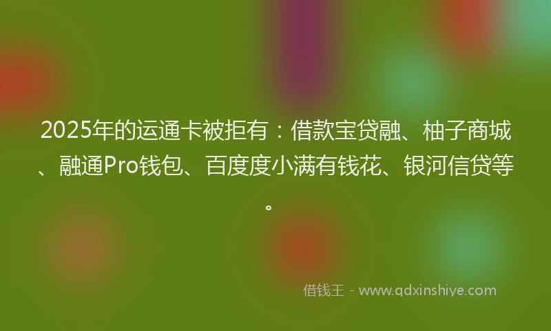 2025年的运通卡被拒有：借款宝贷融、柚子商城、融通Pro钱包、百度度小满有钱花、银河信贷等。