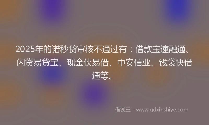 2025年的诺秒贷审核不通过有：借款宝速融通、闪贷易贷宝、现金侠易借、中安信业、钱袋快借通等。