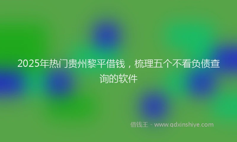 2025年热门贵州黎平借钱，梳理五个不看负债查询的软件