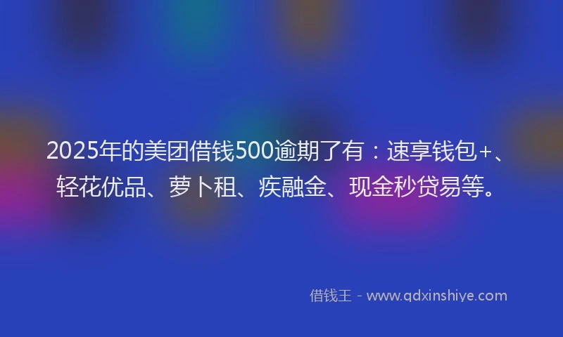 2025年的美团借钱500逾期了有：速享钱包+、轻花优品、萝卜租、疾融金、现金秒贷易等。