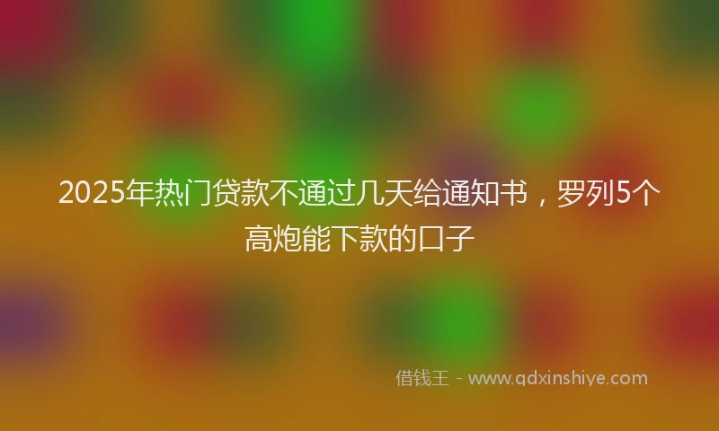 2025年热门贷款不通过几天给通知书，罗列5个高炮能下款的口子