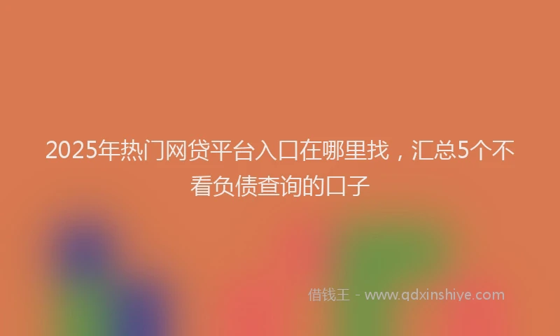 2025年热门网贷平台入口在哪里找，汇总5个不看负债查询的口子