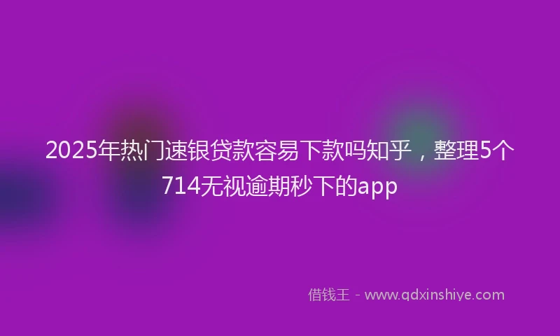 2025年热门速银贷款容易下款吗知乎，整理5个714无视逾期秒下的app
