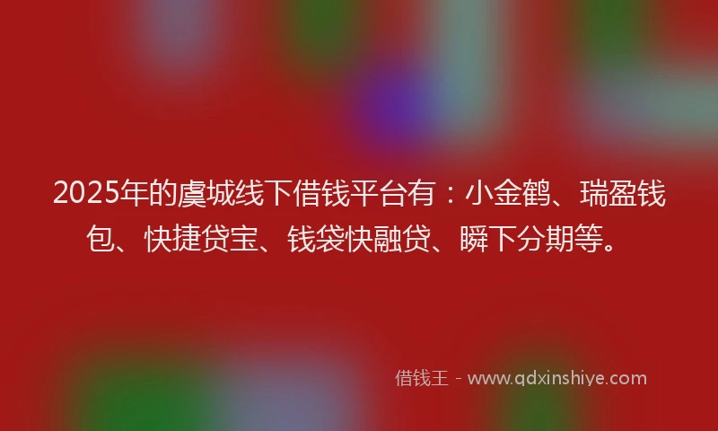 2025年的虞城线下借钱平台有：小金鹤、瑞盈钱包、快捷贷宝、钱袋快融贷、瞬下分期等。