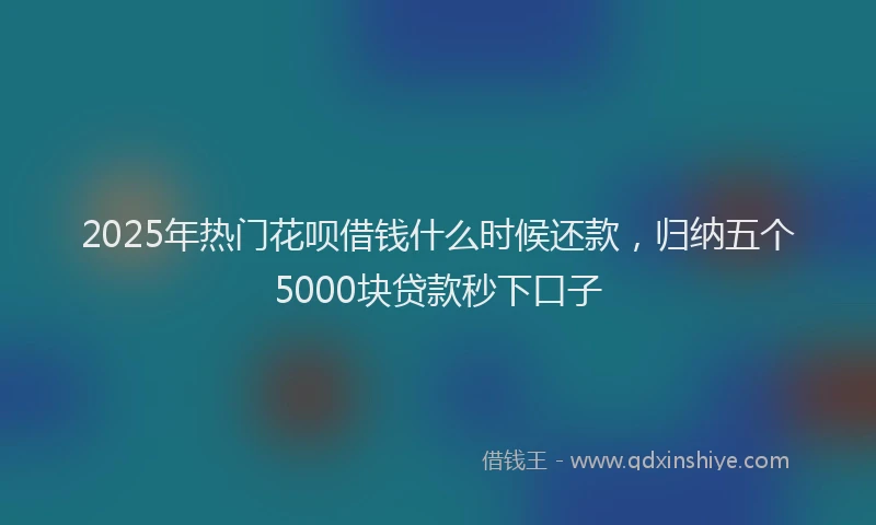 2025年热门花呗借钱什么时候还款，归纳五个5000块贷款秒下口子