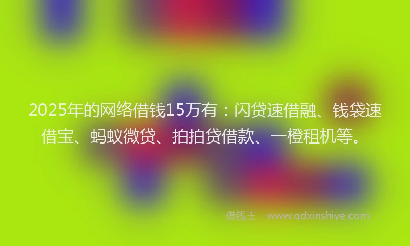 2025年的网络借钱15万有：闪贷速借融、钱袋速借宝、蚂蚁微贷、拍拍贷借款、一橙租机等。