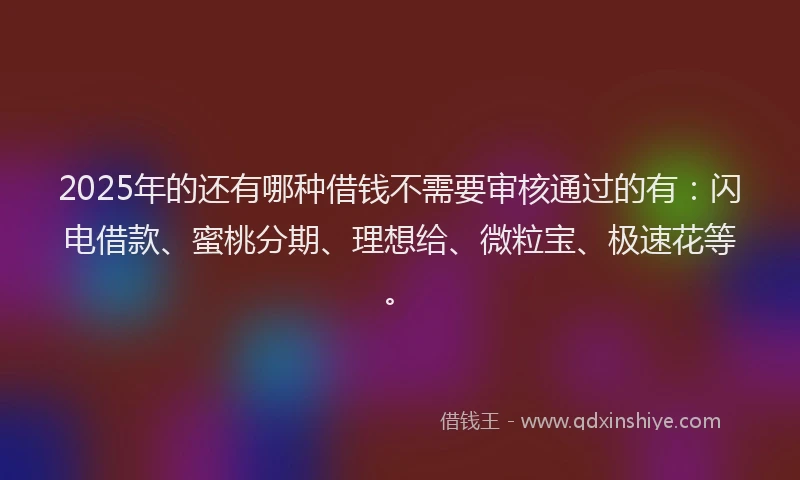2025年的还有哪种借钱不需要审核通过的有：闪电借款、蜜桃分期、理想给、微粒宝、极速花等。