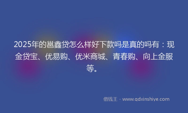 2025年的邕鑫贷怎么样好下款吗是真的吗有：现金贷宝、优易购、优米商城、青春购、向上金服等。