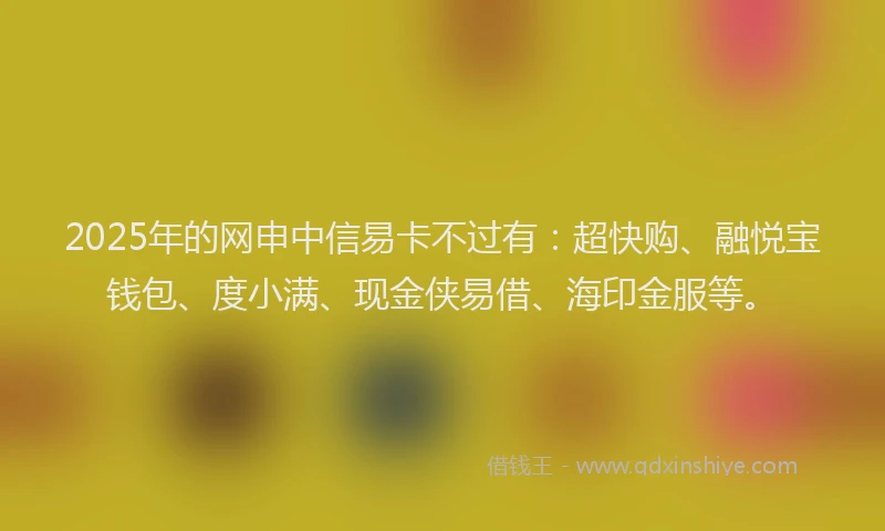 2025年的网申中信易卡不过有：超快购、融悦宝钱包、度小满、现金侠易借、海印金服等。