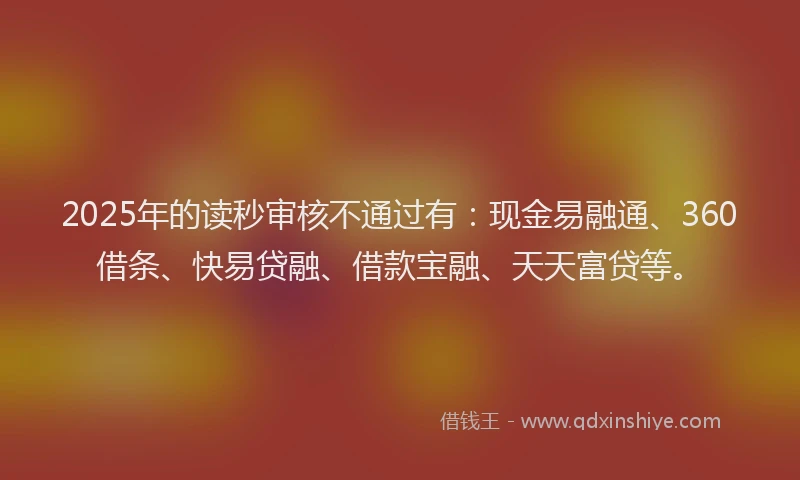 2025年的读秒审核不通过有：现金易融通、360借条、快易贷融、借款宝融、天天富贷等。