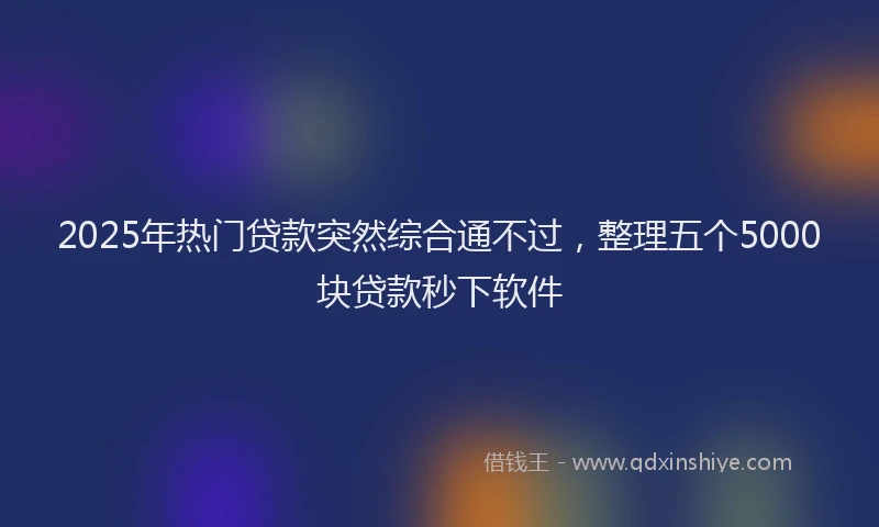 2025年热门贷款突然综合通不过，整理五个5000块贷款秒下软件