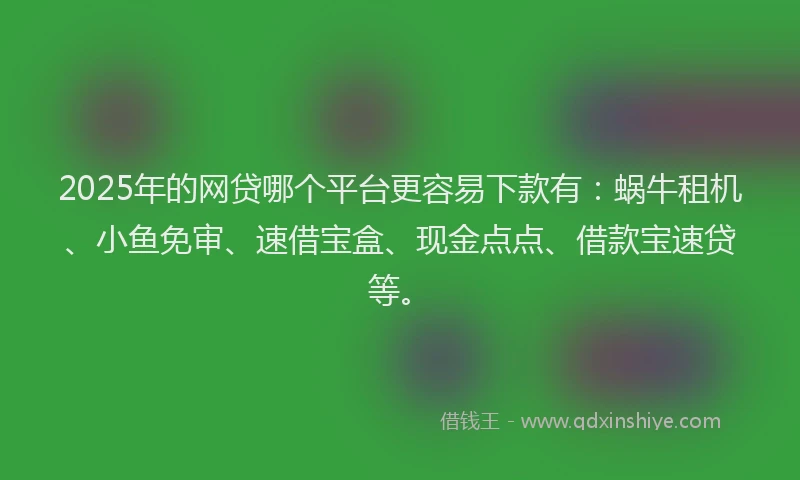2025年的网贷哪个平台更容易下款有：蜗牛租机、小鱼免审、速借宝盒、现金点点、借款宝速贷等。