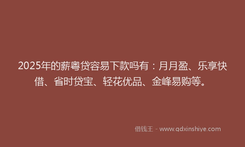 2025年的薪粤贷容易下款吗有：月月盈、乐享快借、省时贷宝、轻花优品、金峰易购等。