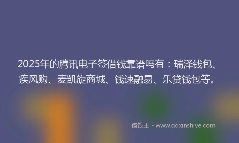 2025年的腾讯电子签借钱靠谱吗有：瑞泽钱包、疾风购、麦凯旋商城、钱速融易、乐贷钱包等。