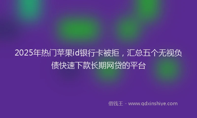2025年热门苹果id银行卡被拒，汇总五个无视负债快速下款长期网贷的平台