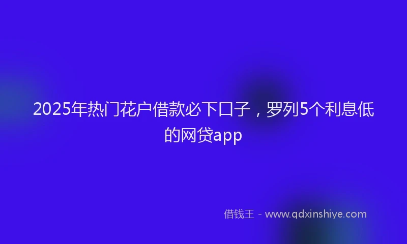 2025年热门花户借款必下口子，罗列5个利息低的网贷app