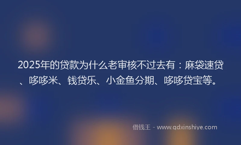 2025年的贷款为什么老审核不过去有：麻袋速贷、哆哆米、钱贷乐、小金鱼分期、哆哆贷宝等。