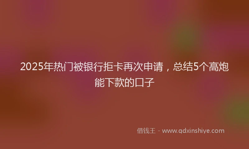 2025年热门被银行拒卡再次申请，总结5个高炮能下款的口子