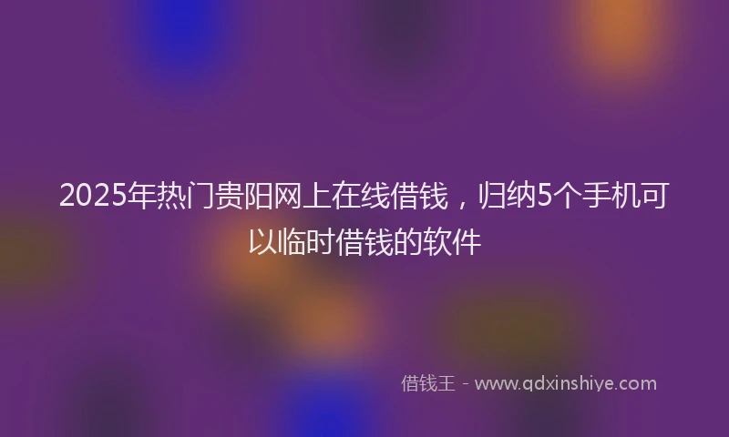 2025年热门贵阳网上在线借钱，归纳5个手机可以临时借钱的软件