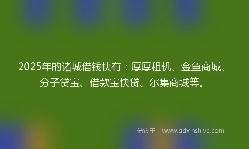 2025年的诸城借钱快有：厚厚租机、金鱼商城、分子贷宝、借款宝快贷、尔集商城等。