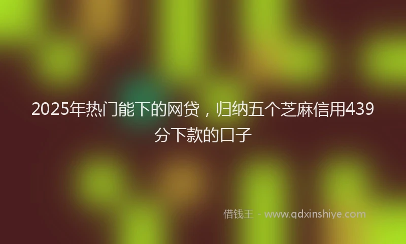 2025年热门能下的网贷，归纳五个芝麻信用439分下款的口子