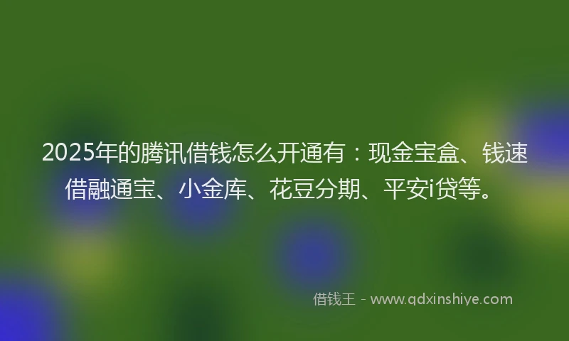 2025年的腾讯借钱怎么开通有：现金宝盒、钱速借融通宝、小金库、花豆分期、平安i贷等。