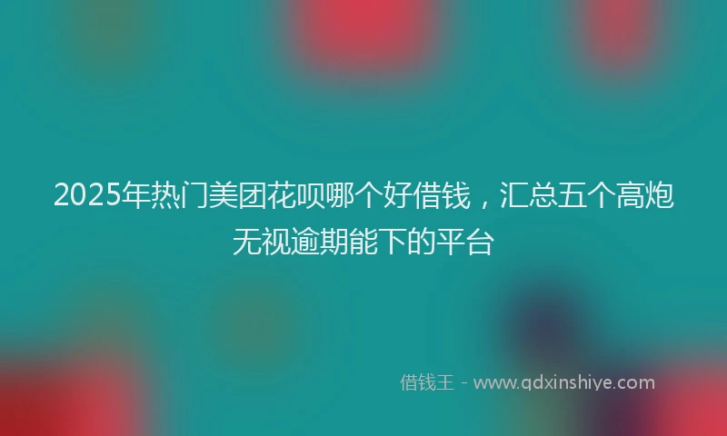 2025年热门美团花呗哪个好借钱，汇总五个高炮无视逾期能下的平台