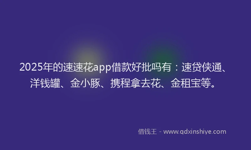 2025年的速速花app借款好批吗有：速贷侠通、洋钱罐、金小豚、携程拿去花、金租宝等。