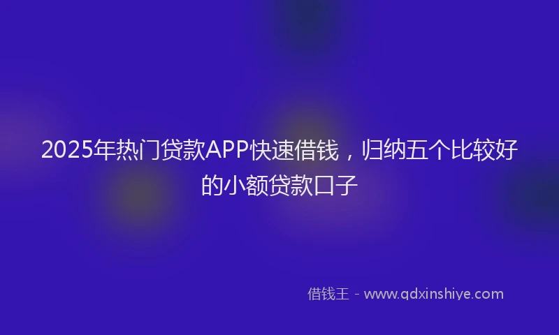 2025年热门贷款APP快速借钱，归纳五个比较好的小额贷款口子