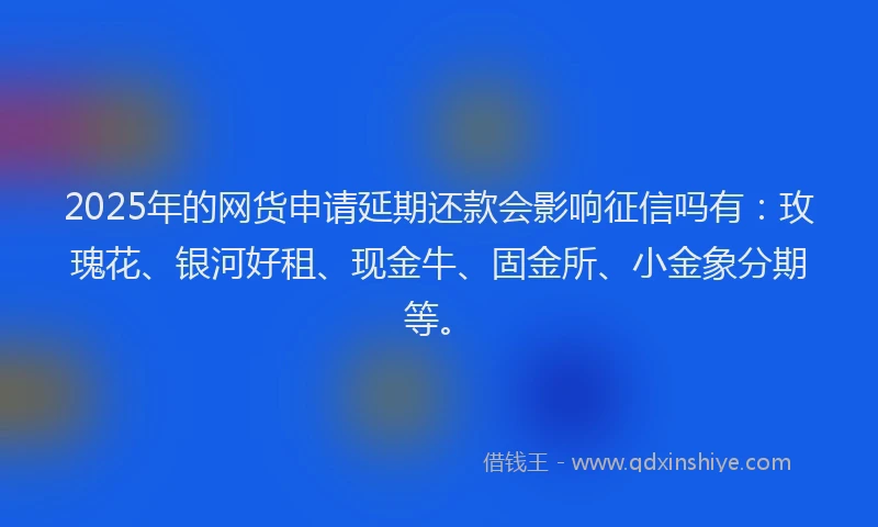 2025年的网货申请延期还款会影响征信吗有：玫瑰花、银河好租、现金牛、固金所、小金象分期等。