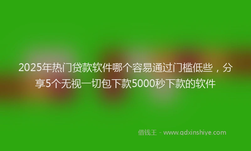 2025年热门贷款软件哪个容易通过门槛低些，分享5个无视一切包下款5000秒下款的软件