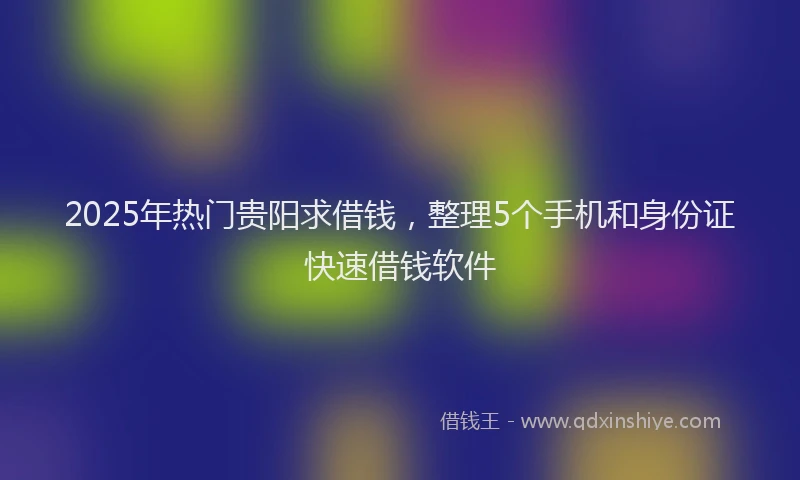 2025年热门贵阳求借钱，整理5个手机和身份证快速借钱软件
