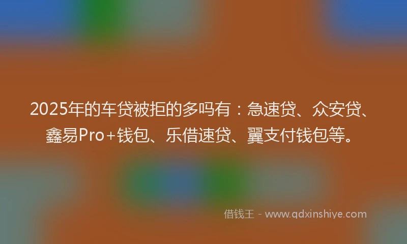 2025年的车贷被拒的多吗有：急速贷、众安贷、鑫易Pro+钱包、乐借速贷、翼支付钱包等。