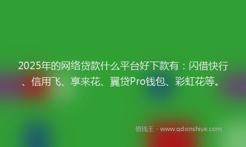 2025年的网络贷款什么平台好下款有：闪借快行、信用飞、享来花、翼贷Pro钱包、彩虹花等。