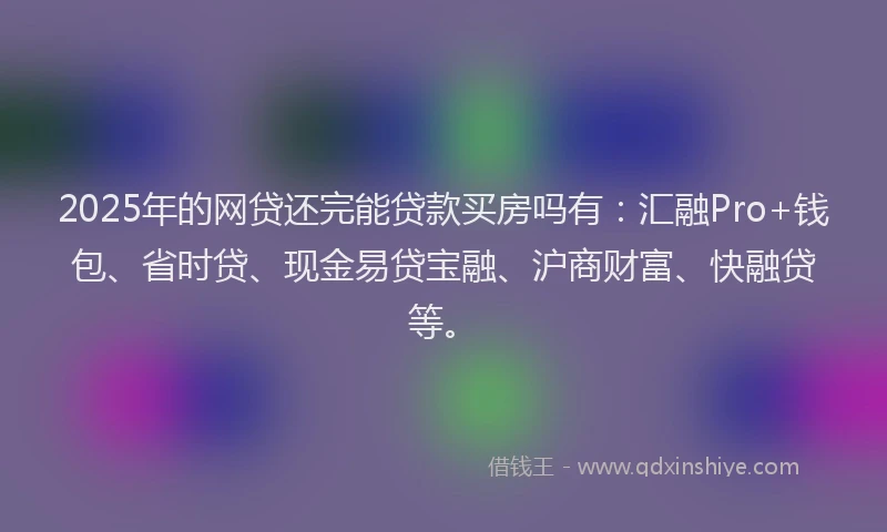2025年的网贷还完能贷款买房吗有：汇融Pro+钱包、省时贷、现金易贷宝融、沪商财富、快融贷等。