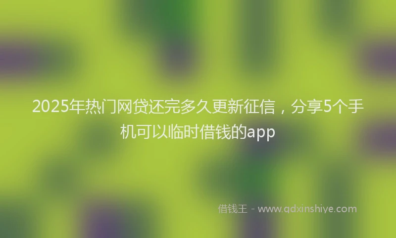 2025年热门网贷还完多久更新征信，分享5个手机可以临时借钱的app
