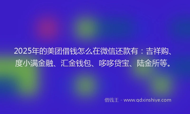 2025年的美团借钱怎么在微信还款有：吉祥购、度小满金融、汇金钱包、哆哆贷宝、陆金所等。